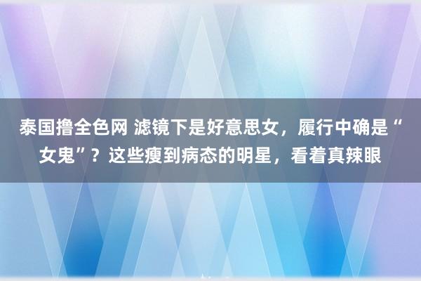 泰国撸全色网 滤镜下是好意思女，履行中确是“女鬼”？这些瘦到病态的明星，看着真辣眼