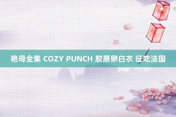 艳母全集 COZY PUNCH 胶原卵白衣 征吃法国