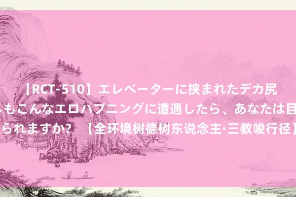 【RCT-510】エレベーターに挟まれたデカ尻女子校生をガン突き もしもこんなエロハプニングに遭遇したら、あなたは目の前の尻を犯さずにいられますか？ 【全环境树德树东说念主·三教唆行径】心胸好意思好，晨曦而生——东城磨真金不怕火集团东城逸家小学暑期成长共同体手脚纪实（二十八）