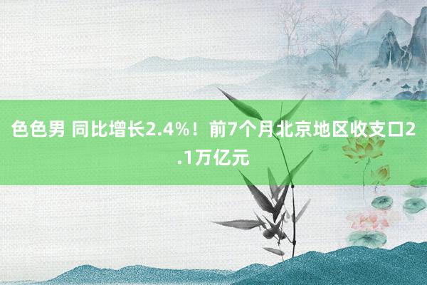 色色男 同比增长2.4%！前7个月北京地区收支口2.1万亿元