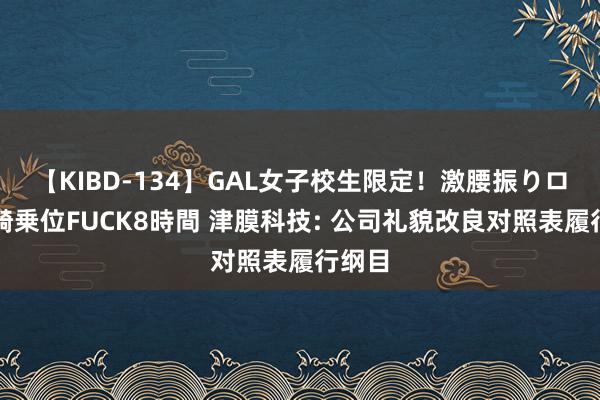 【KIBD-134】GAL女子校生限定！激腰振りロデオ騎乗位FUCK8時間 津膜科技: 公司礼貌改良对照表履行纲目