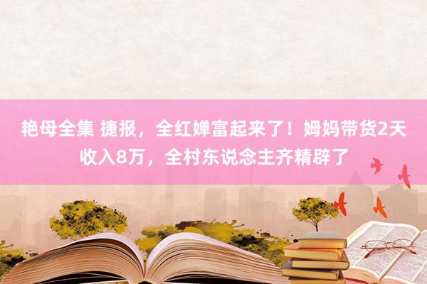 艳母全集 捷报，全红婵富起来了！姆妈带货2天收入8万，全村东说念主齐精辟了