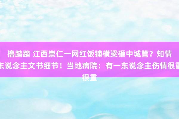 撸踏踏 江西崇仁一网红饭铺横梁砸中城管？知情东说念主文书细节！当地病院：有一东说念主伤情很重