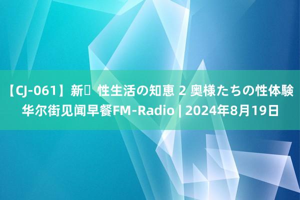 【CJ-061】新・性生活の知恵 2 奥様たちの性体験 华尔街见闻早餐FM-Radio | 2024年8月19日