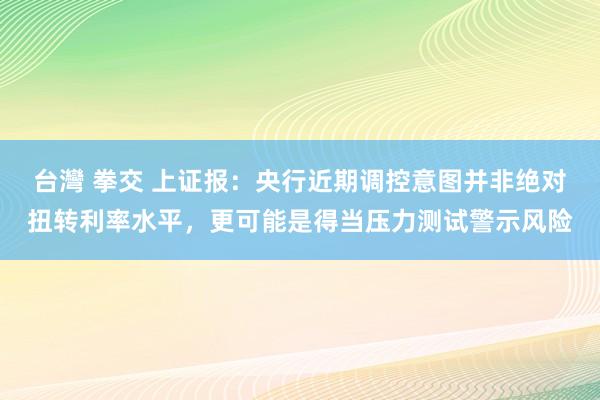 台灣 拳交 上证报：央行近期调控意图并非绝对扭转利率水平，更可能是得当压力测试警示风险