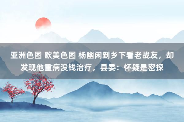 亚洲色图 欧美色图 杨幽闲到乡下看老战友，却发现他重病没钱治疗，县委：怀疑是密探