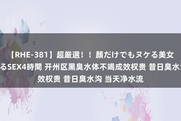 【RHE-381】超厳選！！顔だけでもヌケる美女の巨乳が揺れるSEX4時間 开州区黑臭水体不竭成效权贵 昔日臭水沟 当天净水流