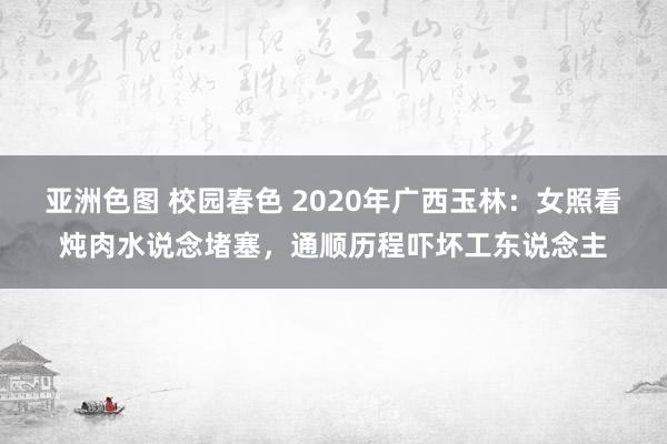 亚洲色图 校园春色 2020年广西玉林：女照看炖肉水说念堵塞，通顺历程吓坏工东说念主