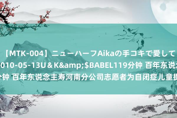 【MTK-004】ニューハーフAikaの手コキで愛して…。</a>2010-05-13U＆K&$BABEL119分钟 百年东说念主寿河南分公司志愿者为自闭症儿童提供握续性随同关爱