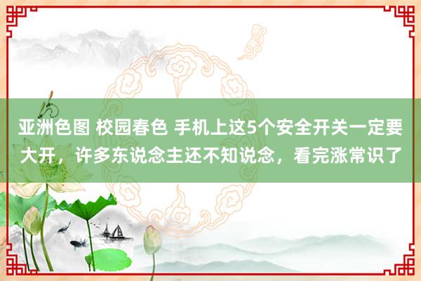 亚洲色图 校园春色 手机上这5个安全开关一定要大开，许多东说念主还不知说念，看完涨常识了