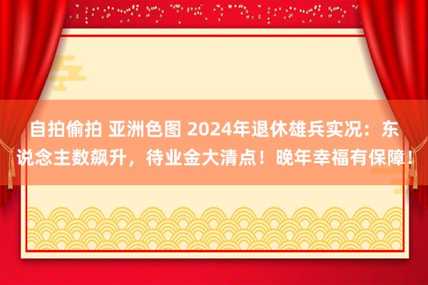 自拍偷拍 亚洲色图 2024年退休雄兵实况：东说念主数飙升，待业金大清点！晚年幸福有保障！