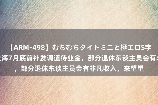 【ARM-498】むちむちタイトミニと極エロS字ライン 2 AIKA 上海7月底前补发调遣待业金，部分退休东谈主员会有非凡收入，来望望