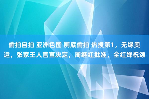 偷拍自拍 亚洲色图 厕底偷拍 热搜第1，无缘奥运，张家王人官宣决定，周继红批准，全红婵祝颂