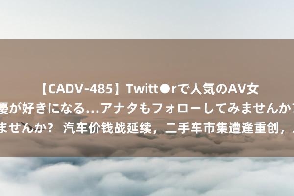 【CADV-485】Twitt●rで人気のAV女優 SNSでますますAV女優が好きになる…アナタもフォローしてみませんか？ 汽车价钱战延续，二手车市集遭逢重创，二手车商奈何搪塞？