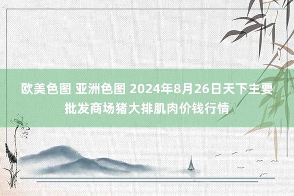 欧美色图 亚洲色图 2024年8月26日天下主要批发商场猪大排肌肉价钱行情