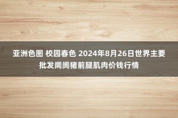 亚洲色图 校园春色 2024年8月26日世界主要批发阛阓猪前腿肌肉价钱行情