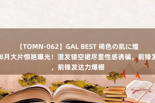 【TOMN-062】GAL BEST 褐色の肌に煌く汗 曾黎8月大片惊艳曝光！湿发镂空裙尽显性感诱骗，前锋发达力爆棚