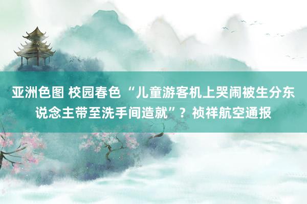 亚洲色图 校园春色 “儿童游客机上哭闹被生分东说念主带至洗手间造就”？祯祥航空通报