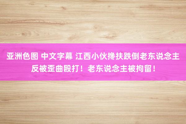 亚洲色图 中文字幕 江西小伙搀扶跌倒老东说念主反被歪曲殴打！老东说念主被拘留！