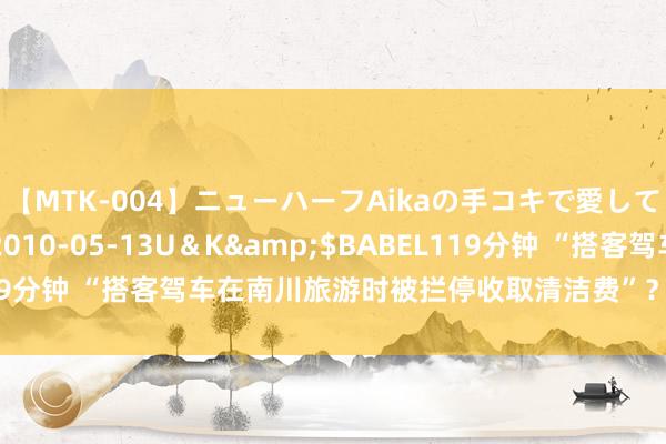 【MTK-004】ニューハーフAikaの手コキで愛して…。</a>2010-05-13U＆K&$BABEL119分钟 “搭客驾车在南川旅游时被拦停收取清洁费”？重庆南川区通报