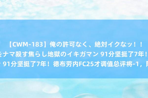 【CWM-183】俺の許可なく、絶対イクなッ！！！！！ 2 早漏オンナをナマ殺す焦らし地獄のイキガマン 91分坚挺了7年！德布劳内FC25才调值总评将-1，降至90