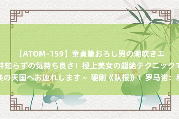 【ATOM-159】童貞筆おろし男の潮吹きエステ～射精を超える天井知らずの気持ち良さ！極上美女の超絶テクニックで快楽の天国へお連れします～ 硬刚《队报》！罗马诺：科曼尚未收受利雅得眉月的报价