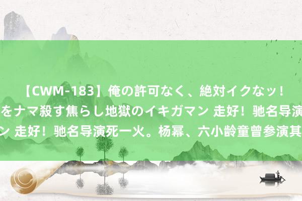 【CWM-183】俺の許可なく、絶対イクなッ！！！！！ 2 早漏オンナをナマ殺す焦らし地獄のイキガマン 走好！驰名导演死一火。杨幂、六小龄童曾参演其作品……