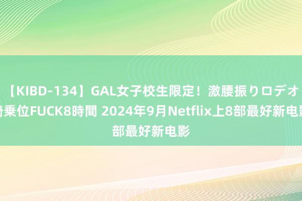 【KIBD-134】GAL女子校生限定！激腰振りロデオ騎乗位FUCK8時間 2024年9月Netflix上8部最好新电影