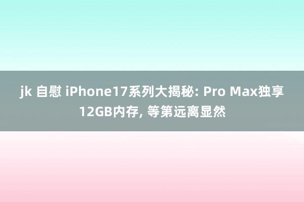 jk 自慰 iPhone17系列大揭秘: Pro Max独享12GB内存， 等第远离显然