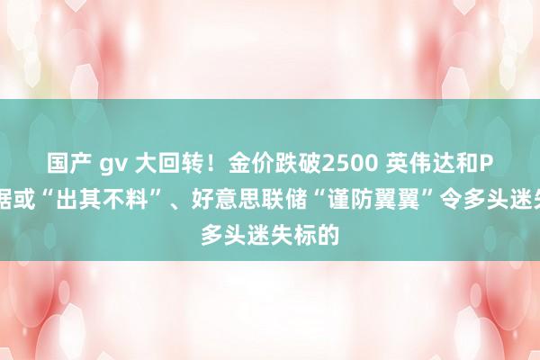 国产 gv 大回转！金价跌破2500 英伟达和PCE数据或“出其不料”、好意思联储“谨防翼翼”令多头迷失标的