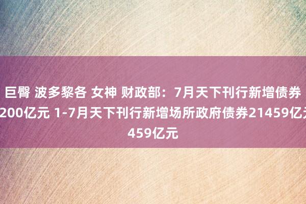 巨臀 波多黎各 女神 财政部：7月天下刊行新增债券3200亿元 1-7月天下刊行新增场所政府债券21459亿元