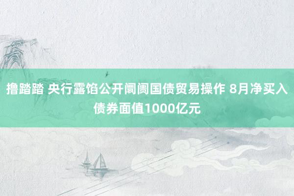 撸踏踏 央行露馅公开阛阓国债贸易操作 8月净买入债券面值1000亿元