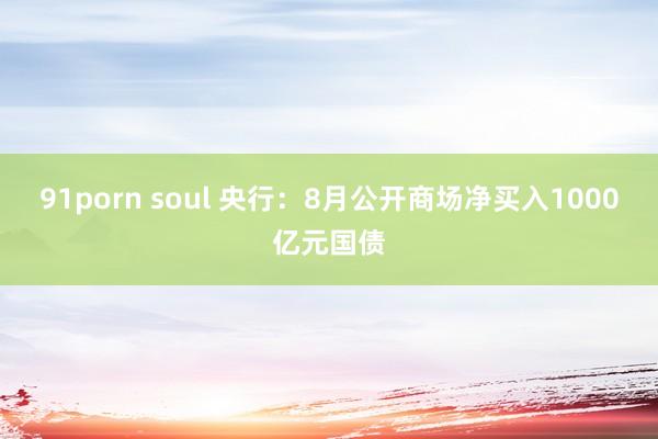 91porn soul 央行：8月公开商场净买入1000亿元国债