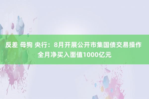 反差 母狗 央行：8月开展公开市集国债交易操作 全月净买入面值1000亿元