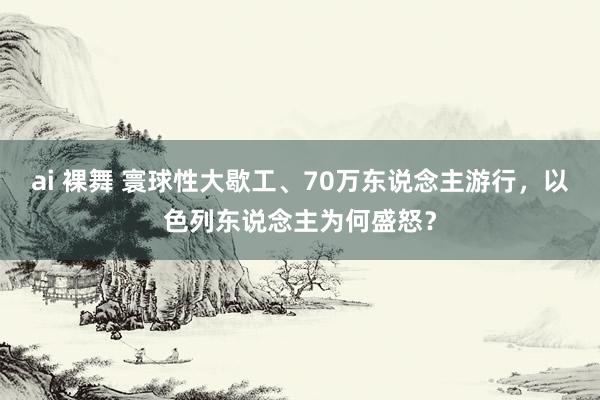 ai 裸舞 寰球性大歇工、70万东说念主游行，以色列东说念主为何盛怒？