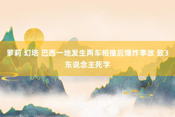 萝莉 幻塔 巴西一地发生两车相撞后爆炸事故 致3东说念主死字