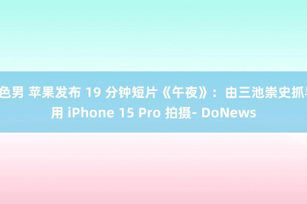 色色男 苹果发布 19 分钟短片《午夜》：由三池崇史抓导，用 iPhone 15 Pro 拍摄- DoNews