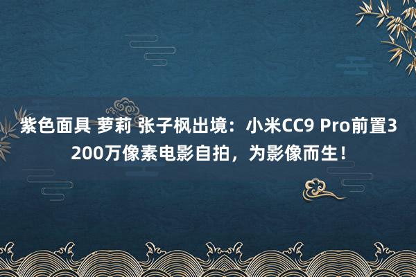 紫色面具 萝莉 张子枫出境：小米CC9 Pro前置3200万像素电影自拍，为影像而生！