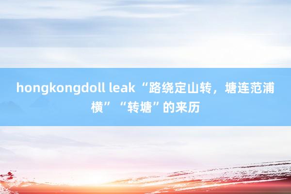 hongkongdoll leak “路绕定山转，塘连范浦横” “转塘”的来历