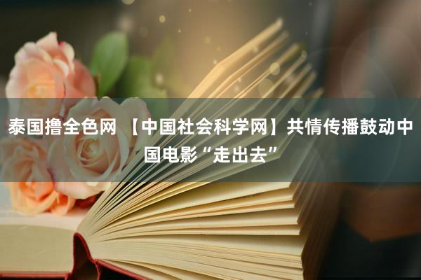 泰国撸全色网 【中国社会科学网】共情传播鼓动中国电影“走出去”