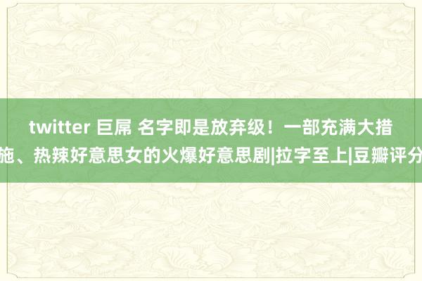 twitter 巨屌 名字即是放弃级！一部充满大措施、热辣好意思女的火爆好意思剧|拉字至上|豆瓣评分