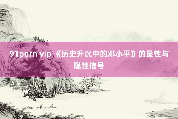 91porn vip 《历史升沉中的邓小平》的显性与隐性信号