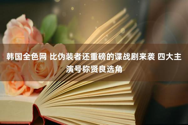 韩国全色网 比伪装者还重磅的谍战剧来袭 四大主演号称贤良选角