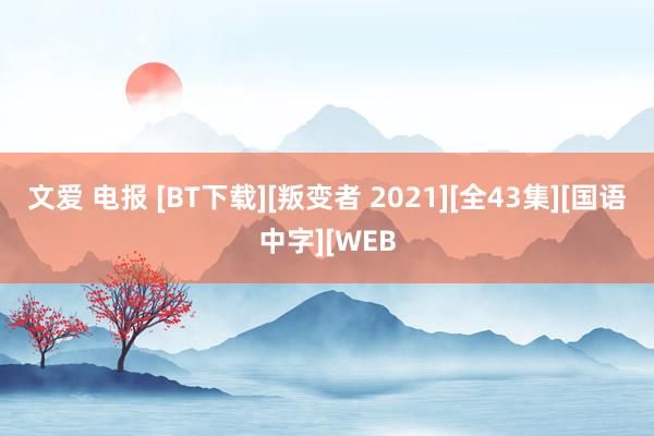 文爱 电报 [BT下载][叛变者 2021][全43集][国语中字][WEB