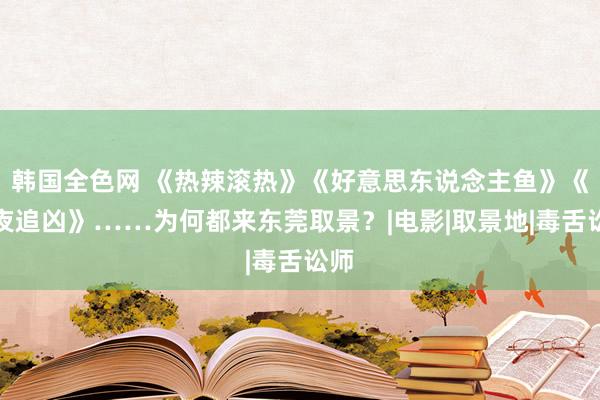 韩国全色网 《热辣滚热》《好意思东说念主鱼》《白夜追凶》……为何都来东莞取景？|电影|取景地|毒舌讼师