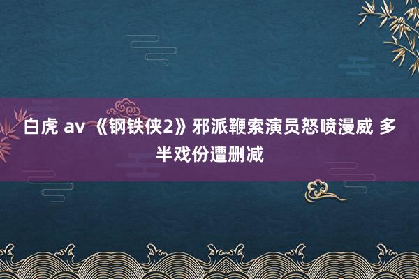 白虎 av 《钢铁侠2》邪派鞭索演员怒喷漫威 多半戏份遭删减