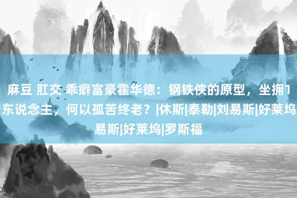 麻豆 肛交 乖癖富豪霍华德：钢铁侠的原型，坐拥160名情东说念主，何以孤苦终老？|休斯|泰勒|刘易斯|好莱坞|罗斯福