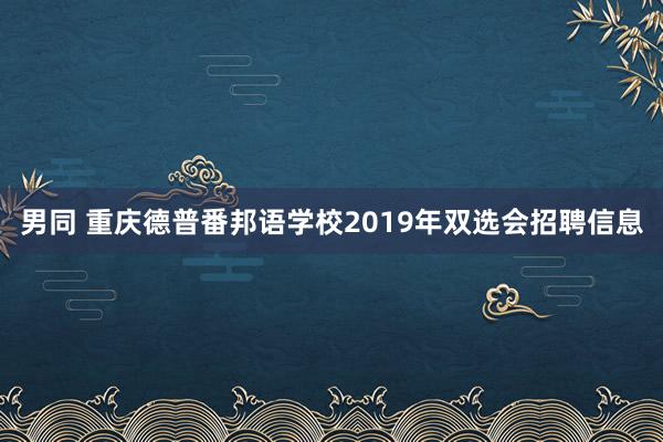 男同 重庆德普番邦语学校2019年双选会招聘信息