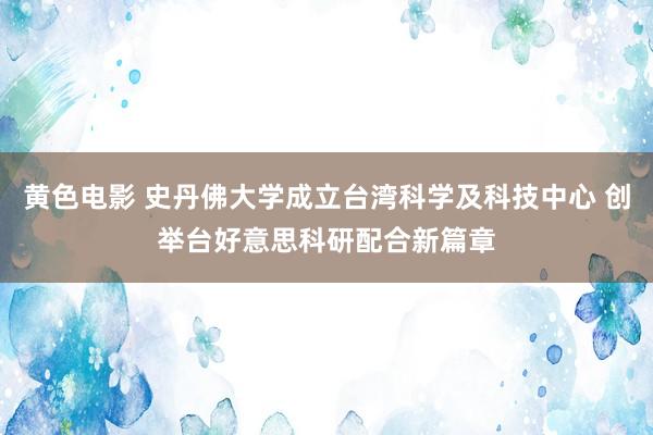 黄色电影 史丹佛大学成立台湾科学及科技中心 创举台好意思科研配合新篇章