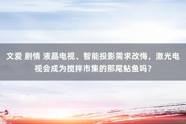 文爱 剧情 液晶电视、智能投影需求改悔，激光电视会成为搅拌市集的那尾鲇鱼吗？